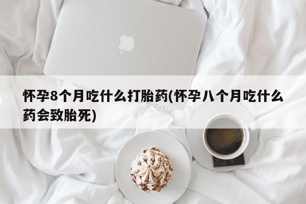 堕胎药购买怀孕8个月吃什么打胎药(怀孕八个月吃什么药会致胎死)