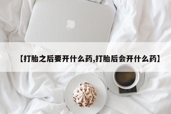 堕胎药购买【打胎之后要开什么药,打胎后会开什么药】