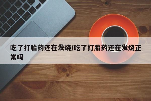 堕胎药购买吃了打胎药还在发烧/吃了打胎药还在发烧正常吗