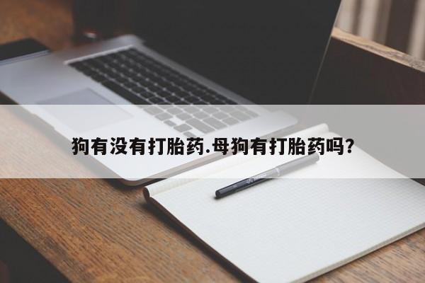 堕胎药购买狗有没有打胎药.母狗有打胎药吗？