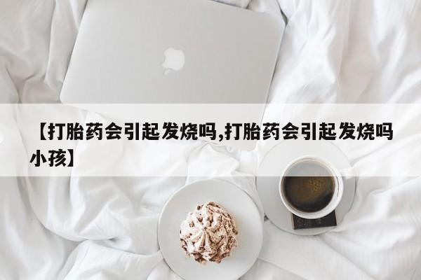 堕胎药购买【打胎药会引起发烧吗,打胎药会引起发烧吗小孩】
