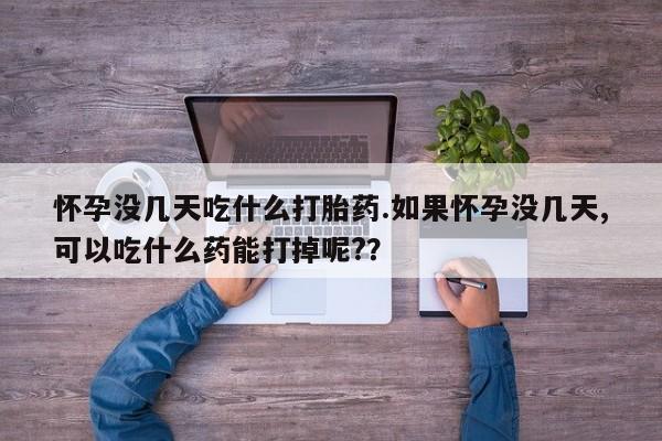 堕胎药购买怀孕没几天吃什么打胎药.如果怀孕没几天,可以吃什么药能打掉呢?？