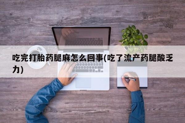 堕胎药购买吃完打胎药腿麻怎么回事(吃了流产药腿酸乏力)