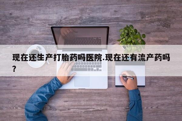 堕胎药购买现在还生产打胎药吗医院.现在还有流产药吗？