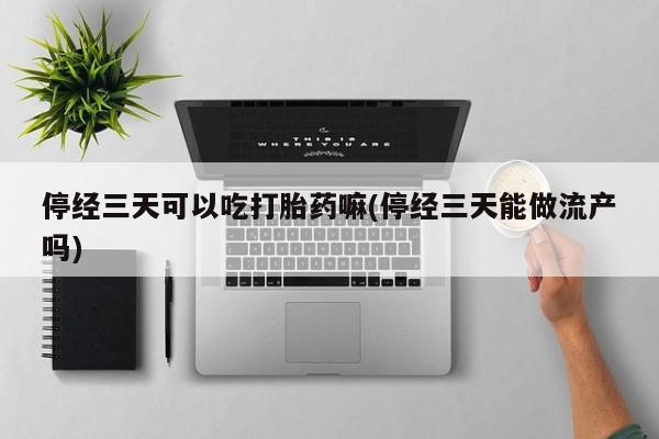 堕胎药购买停经三天可以吃打胎药嘛(停经三天能做流产吗)