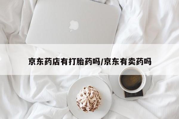 堕胎药购买京东药店有打胎药吗/京东有卖药吗
