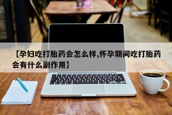 堕胎药购买【孕妇吃打胎药会怎么样,怀孕期间吃打胎药会有什么副作用】