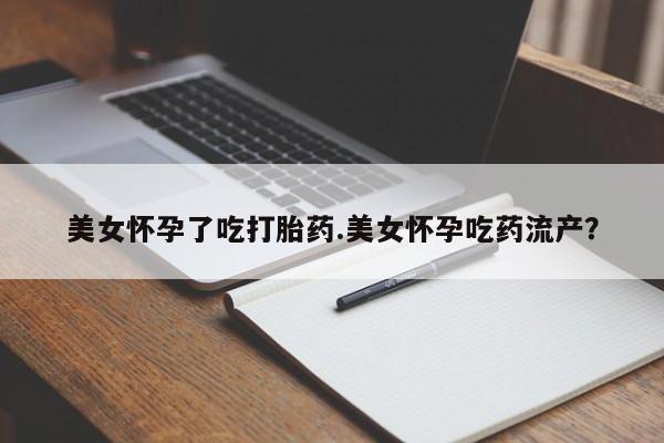 堕胎药购买美女怀孕了吃打胎药.美女怀孕吃药流产？