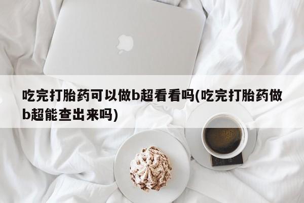 堕胎药购买吃完打胎药可以做b超看看吗(吃完打胎药做b超能查出来吗)