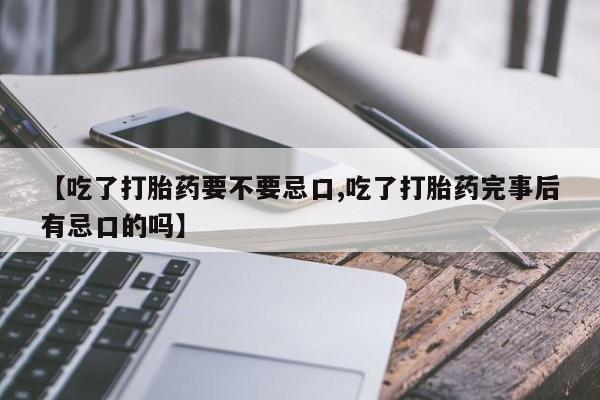 堕胎药购买【吃了打胎药要不要忌口,吃了打胎药完事后有忌口的吗】