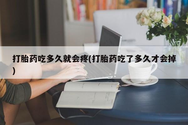 堕胎药购买打胎药吃多久就会疼(打胎药吃了多久才会掉)