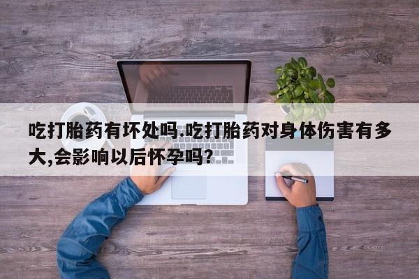 堕胎药购买吃打胎药有坏处吗.吃打胎药对身体伤害有多大,会影响以后怀孕吗？