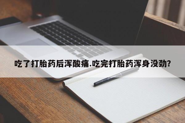 堕胎药购买吃了打胎药后浑酸痛.吃完打胎药浑身没劲？