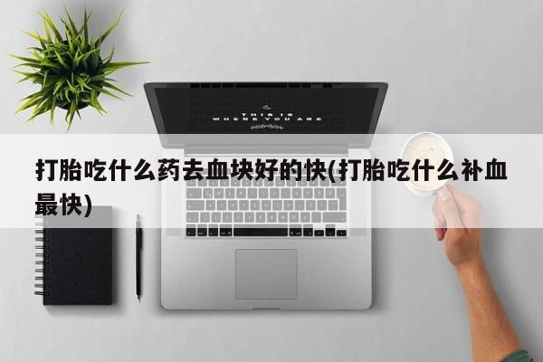堕胎药购买打胎吃什么药去血块好的快(打胎吃什么补血最快)