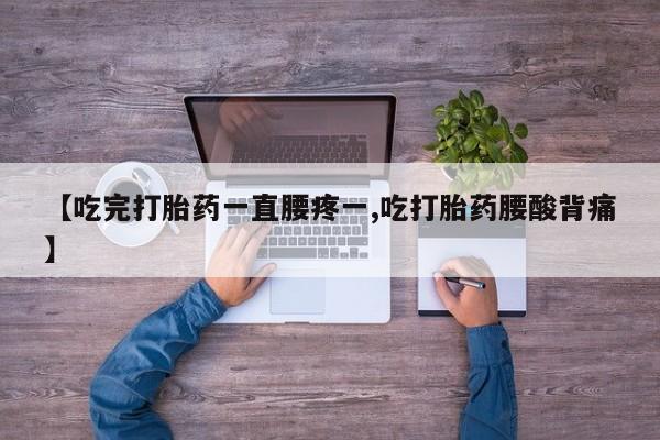 堕胎药购买【吃完打胎药一直腰疼一,吃打胎药腰酸背痛】