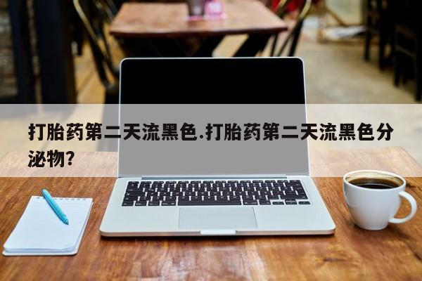 堕胎药购买打胎药第二天流黑色.打胎药第二天流黑色分泌物？