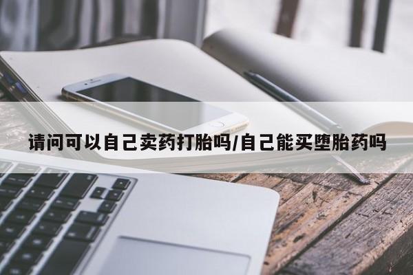 堕胎药购买请问可以自己卖药打胎吗/自己能买堕胎药吗