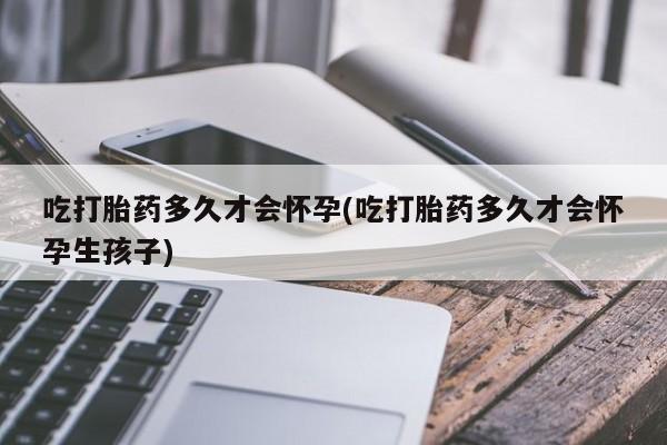 堕胎药购买吃打胎药多久才会怀孕(吃打胎药多久才会怀孕生孩子)