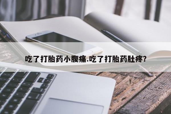 堕胎药购买吃了打胎药小腹痛.吃了打胎药肚疼？