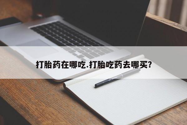 堕胎药购买打胎药在哪吃.打胎吃药去哪买？