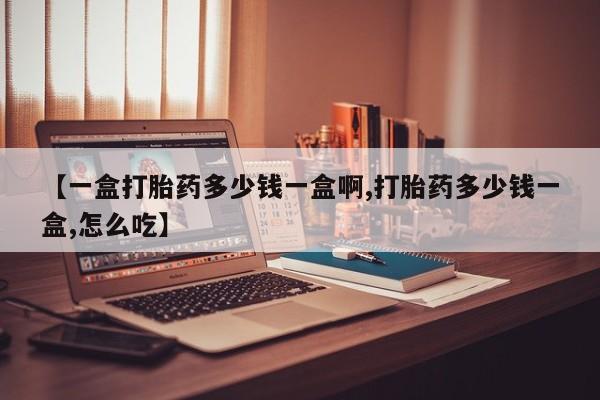 堕胎药购买【一盒打胎药多少钱一盒啊,打胎药多少钱一盒,怎么吃】