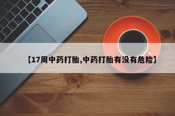 堕胎药购买【17周中药打胎,中药打胎有没有危险】