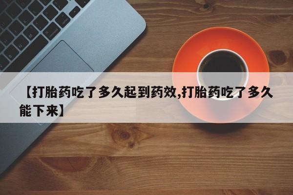 堕胎药购买【打胎药吃了多久起到药效,打胎药吃了多久能下来】