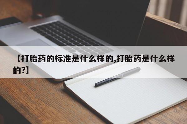 堕胎药购买【打胎药的标准是什么样的,打胎药是什么样的?】