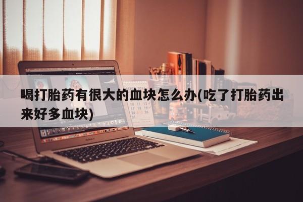 堕胎药购买喝打胎药有很大的血块怎么办(吃了打胎药出来好多血块)