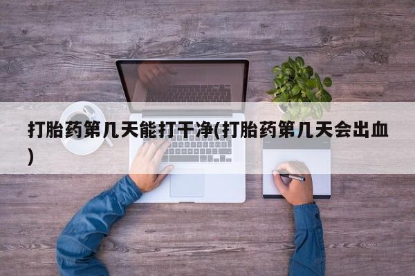 堕胎药购买打胎药第几天能打干净(打胎药第几天会出血)