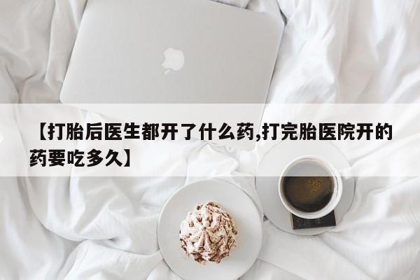 堕胎药购买【打胎后医生都开了什么药,打完胎医院开的药要吃多久】