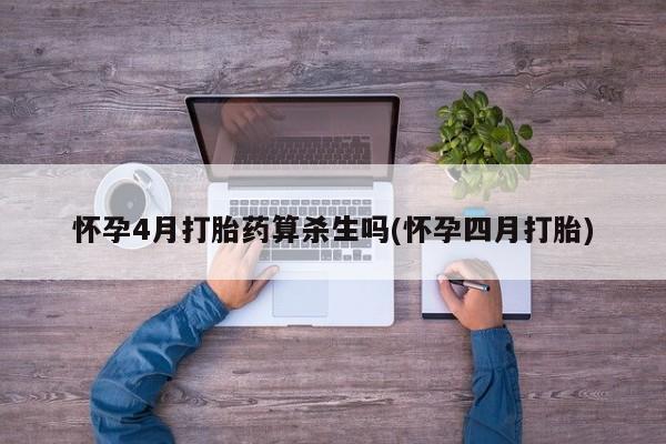堕胎药购买怀孕4月打胎药算杀生吗(怀孕四月打胎)