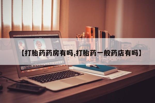 堕胎药购买【打胎药药房有吗,打胎药一般药店有吗】