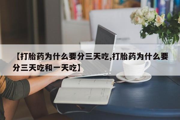 堕胎药购买【打胎药为什么要分三天吃,打胎药为什么要分三天吃和一天吃】