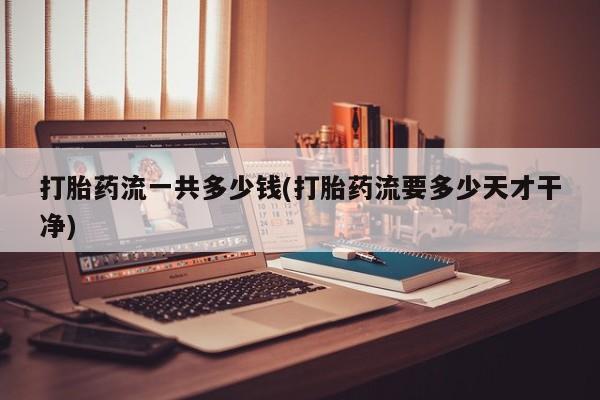 堕胎药购买打胎药流一共多少钱(打胎药流要多少天才干净)