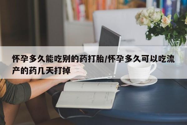 堕胎药购买怀孕多久能吃别的药打胎/怀孕多久可以吃流产的药几天打掉