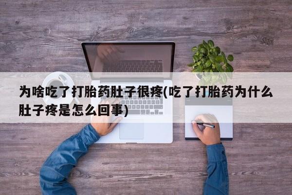 堕胎药购买为啥吃了打胎药肚子很疼(吃了打胎药为什么肚子疼是怎么回事)