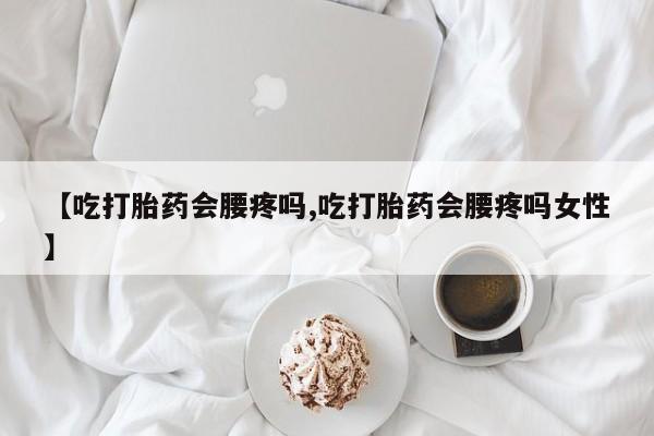 堕胎药购买【吃打胎药会腰疼吗,吃打胎药会腰疼吗女性】
