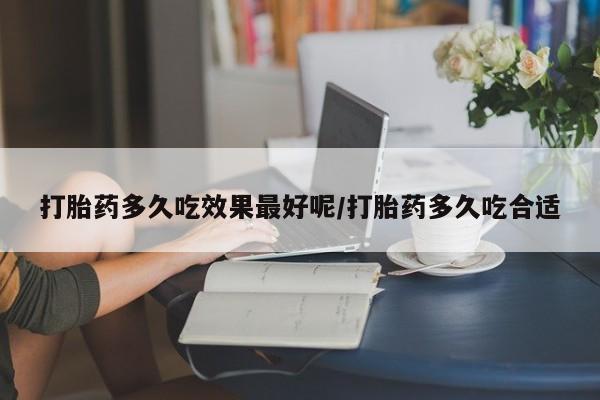 堕胎药购买打胎药多久吃效果最好呢/打胎药多久吃合适