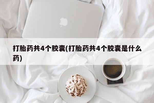 堕胎药购买打胎药共4个胶囊(打胎药共4个胶囊是什么药)