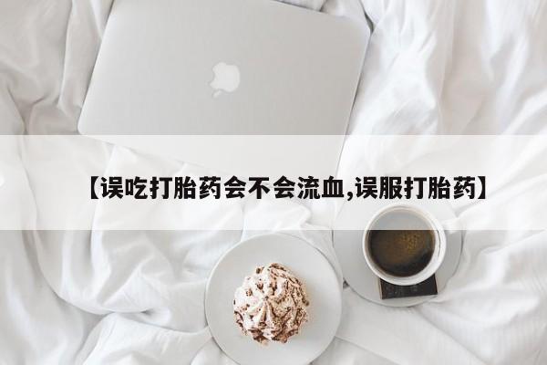 堕胎药购买【误吃打胎药会不会流血,误服打胎药】