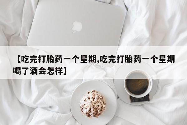 堕胎药购买【吃完打胎药一个星期,吃完打胎药一个星期喝了酒会怎样】