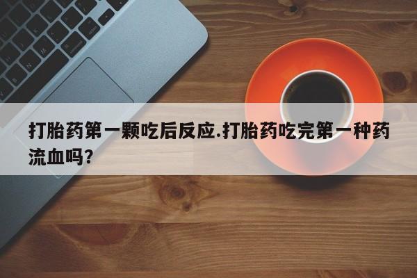 堕胎药购买打胎药第一颗吃后反应.打胎药吃完第一种药流血吗？