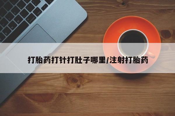 堕胎药购买打胎药打针打肚子哪里/注射打胎药