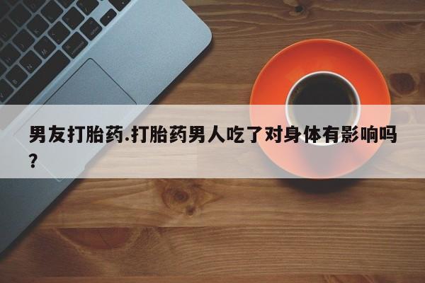堕胎药购买男友打胎药.打胎药男人吃了对身体有影响吗？