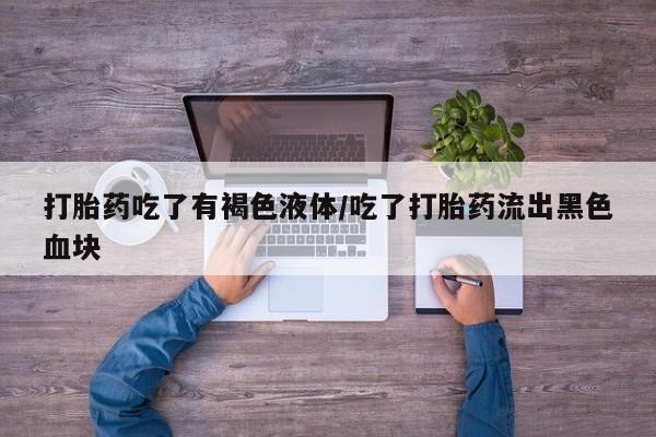堕胎药购买打胎药吃了有褐色液体/吃了打胎药流出黑色血块