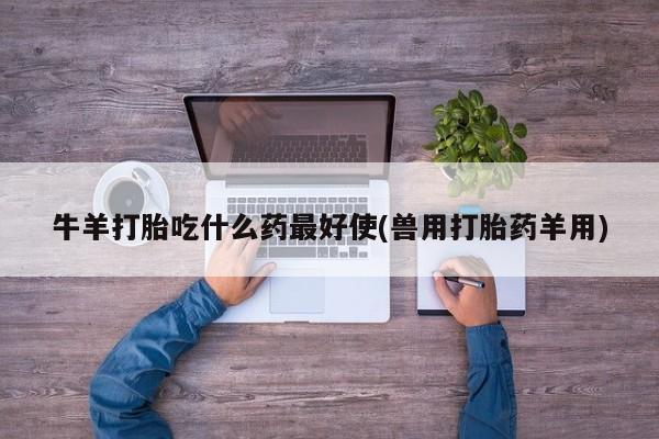 堕胎药购买牛羊打胎吃什么药最好使(兽用打胎药羊用)