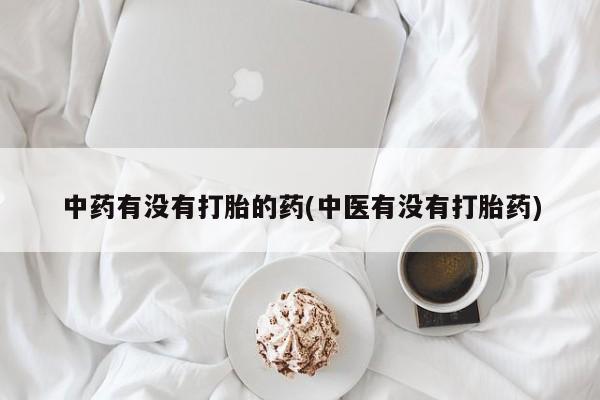 堕胎药购买中药有没有打胎的药(中医有没有打胎药)