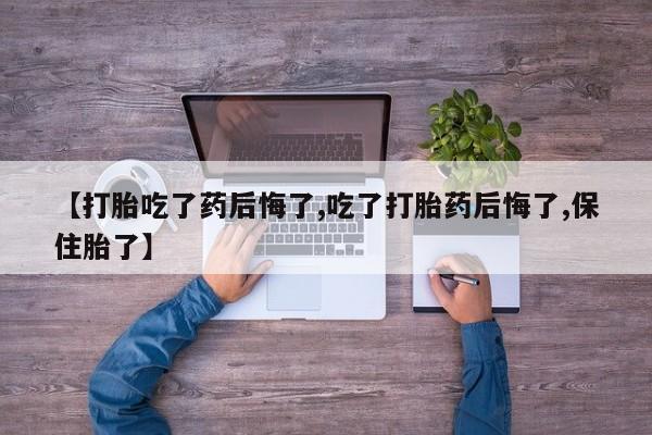 堕胎药购买【打胎吃了药后悔了,吃了打胎药后悔了,保住胎了】