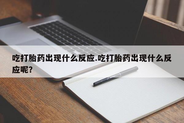 堕胎药购买吃打胎药出现什么反应.吃打胎药出现什么反应呢？